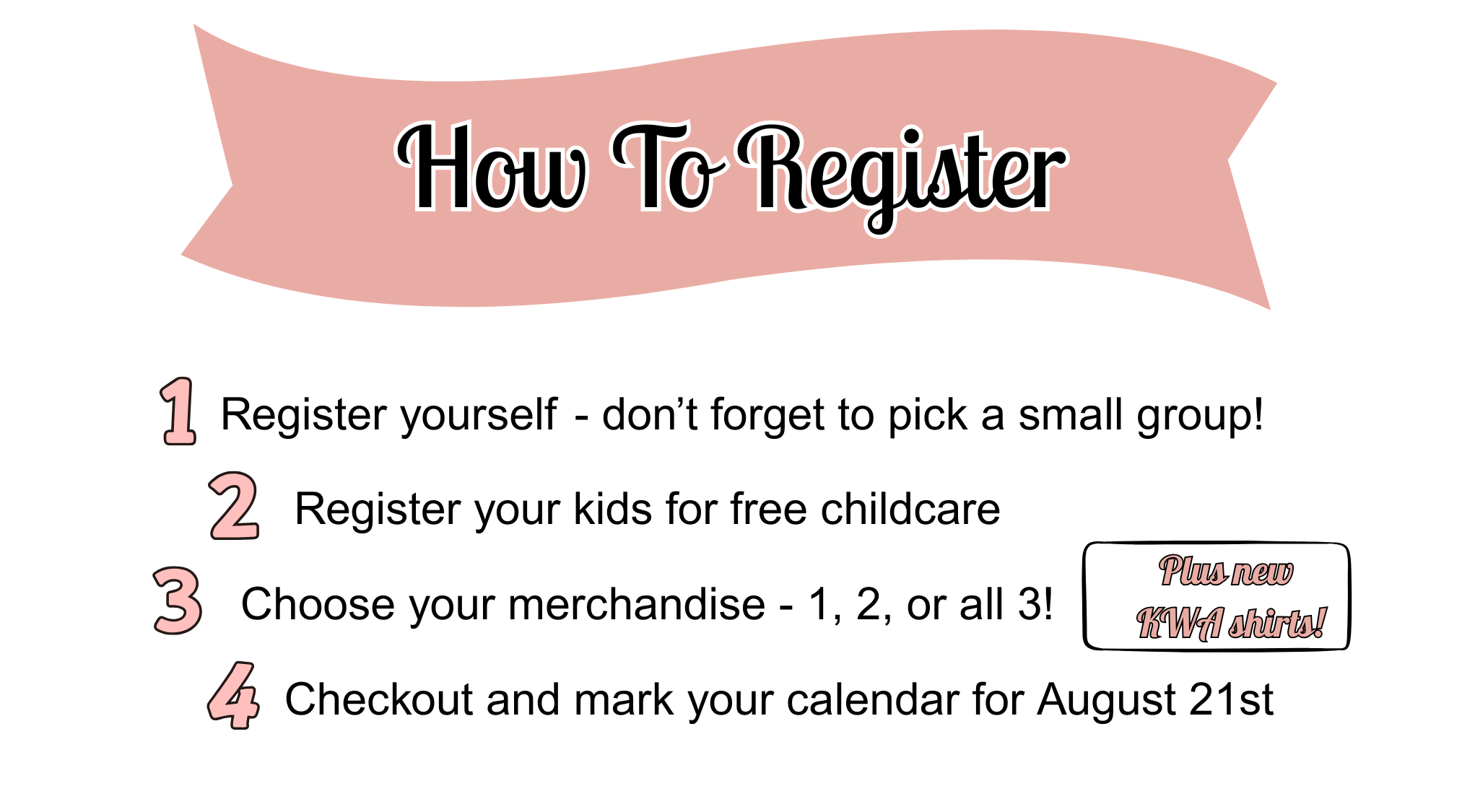 How to Register: 1. Register yourself - don't forget to pick a small group! 2. Register your kids for childcare. 3. Choose your merchandise - 1, 2, or all 3! 4. Checkout and mark your calendar for August 21st!
